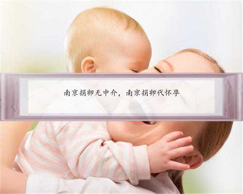 南京捐卵无中介，南京捐卵代怀孕