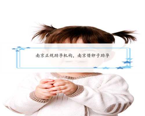 南京正规助孕机构，南京借卵子助孕